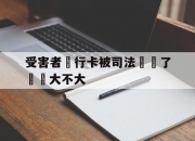 受害者銀行卡被司法凍結了問題大不大的简单介绍