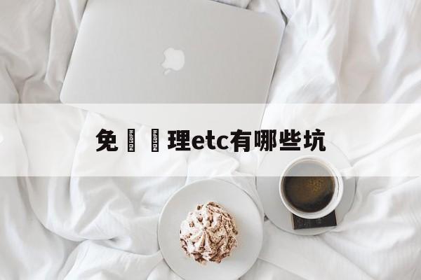 免費辦理etc有哪些坑(关于免费办理etc的骗局)